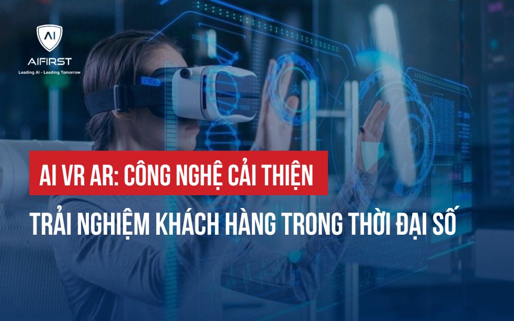 AI VR AR: CÔNG NGHỆ CẢI THIỆN TRẢI NGHIỆM KHÁCH HÀNG TRONG THỜI ĐẠI SỐ
